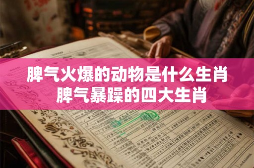 脾气火爆的动物是什么生肖 脾气暴躁的四大生肖 脾气火爆的动物是什么生肖 脾气暴躁的四大生肖