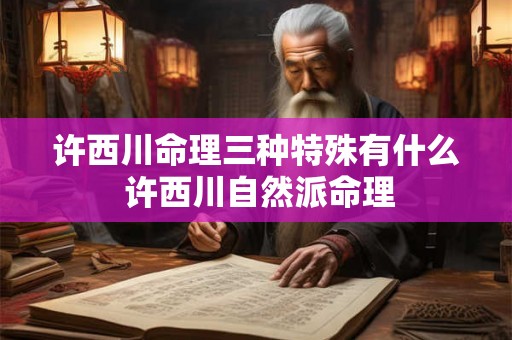 许西川命理三种特殊有什么 许西川自然派命理 许西川命理三种特殊有什么 许西川自然派命理