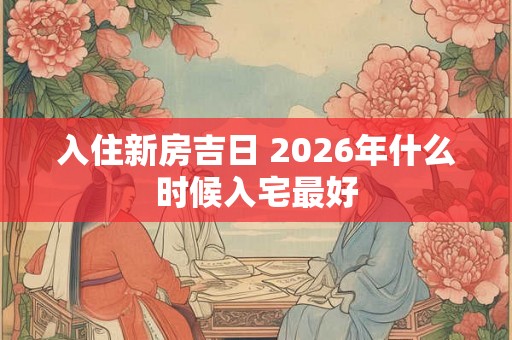 入住新房吉日 2026年什么时候入宅最好