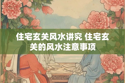 住宅玄关风水讲究 住宅玄关的风水注意事项