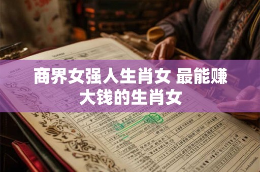 商界女强人生肖女 最能赚大钱的生肖女