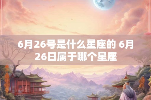 6月26号是什么星座的 6月26日属于哪个星座