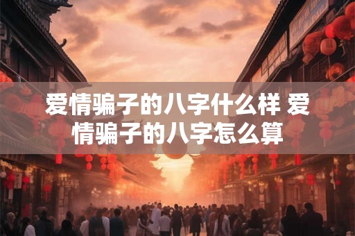 爱情骗子的八字什么样 爱情骗子的八字怎么算 爱情骗子的八字什么样 爱情骗子的八字怎么算