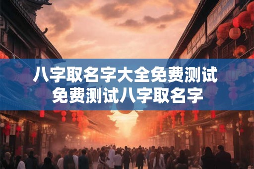 八字取名字大全免费测试 免费测试八字取名字