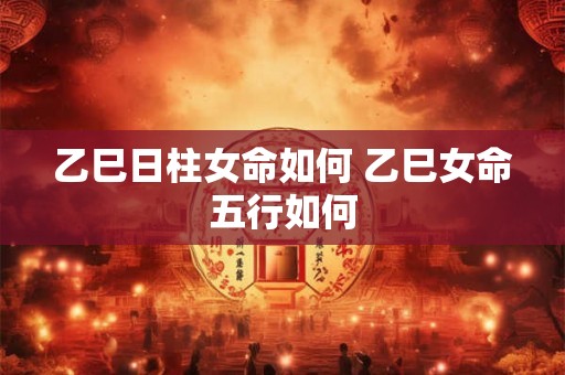 乙巳日柱女命如何 乙巳女命五行如何