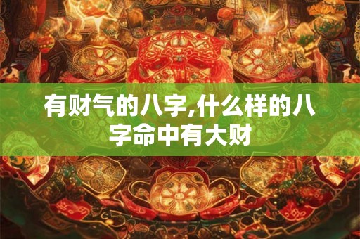 有财气的八字,什么样的八字命中有大财