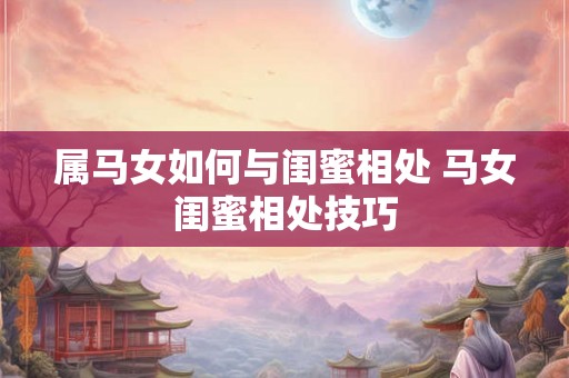 属马女如何与闺蜜相处 马女闺蜜相处技巧