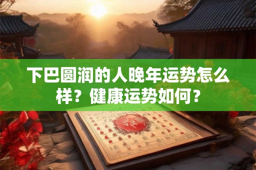 下巴圆润的人晚年运势怎么样？健康运势如何？