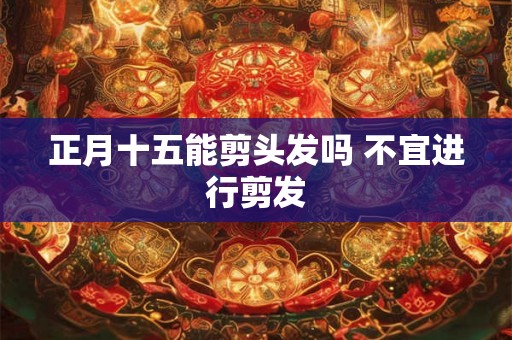 正月十五能剪头发吗 不宜进行剪发