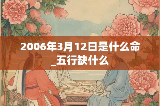 2006年3月12日是什么命_五行缺什么