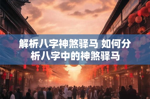 解析八字神煞驿马 如何分析八字中的神煞驿马