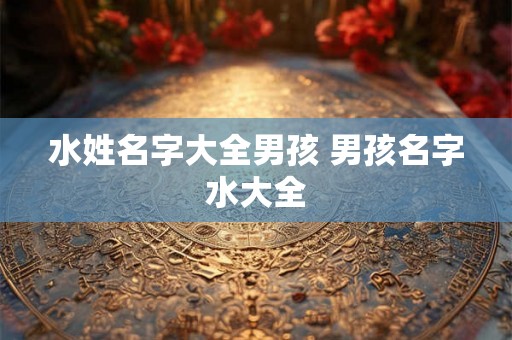 水姓名字大全男孩 男孩名字水大全