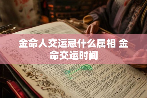 金命人交运忌什么属相 金命交运时间