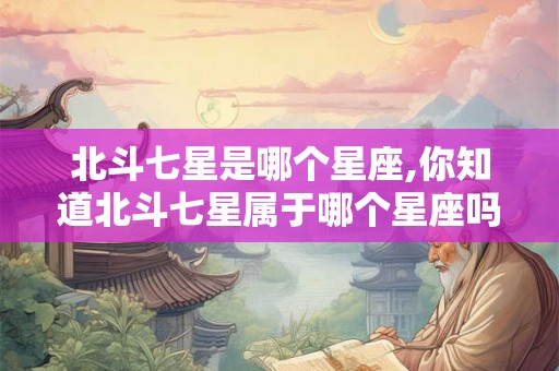 北斗七星是哪个星座,你知道北斗七星属于哪个星座吗？