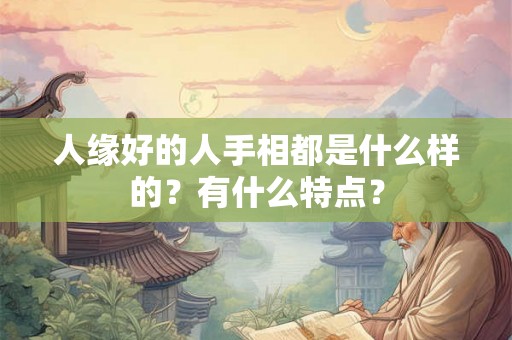 人缘好的人手相都是什么样的?有什么特点? 人缘好的人手相都是什么样的?有什么特点?