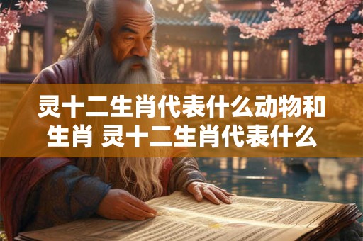 灵十二生肖代表什么动物和生肖 灵十二生肖代表什么动物和生肖呢