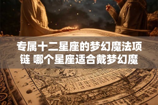 专属十二星座的梦幻魔法项链 哪个星座适合戴梦幻魔法项链