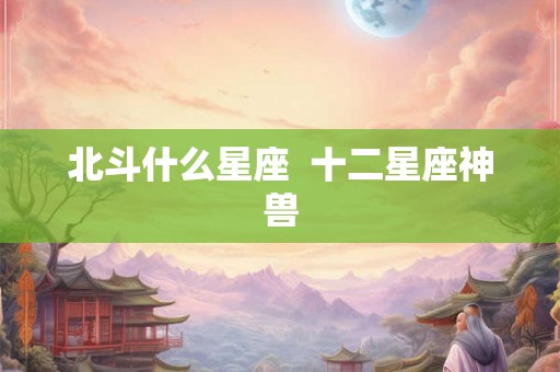 北斗什么星座  十二星座神兽
