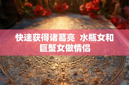 快速获得诸葛亮  水瓶女和巨蟹女做情侣