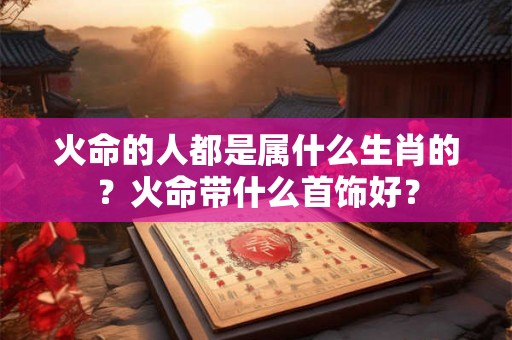 火命的人都是属什么生肖的？火命带什么首饰好？