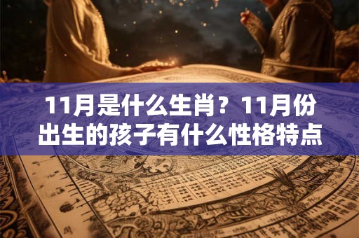 11月是什么生肖？11月份出生的孩子有什么性格特点？