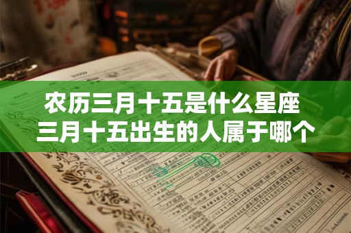 农历三月十五是什么星座 三月十五出生的人属于哪个星座 农历三月十五是什么星座 三月十五出生的人属于哪个星座