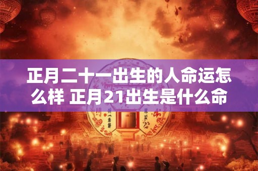 正月二十一出生的人命运怎么样 正月21出生是什么命