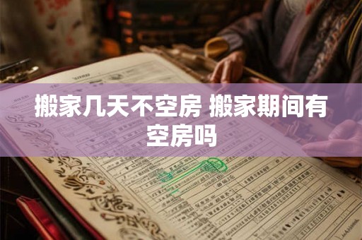 搬家几天不空房 搬家期间有空房吗