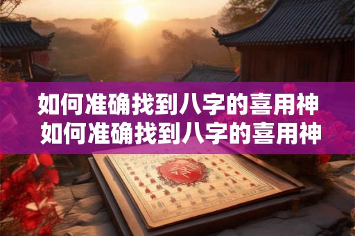 如何准确找到八字的喜用神 如何准确找到八字的喜用神