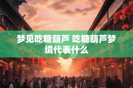 梦见吃糖葫芦 吃糖葫芦梦境代表什么