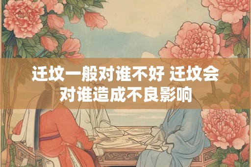 迁坟一般对谁不好 迁坟会对谁造成不良影响 迁坟一般对谁不好 迁坟会对谁造成不良影响