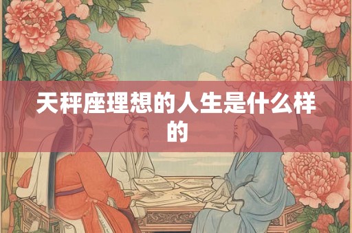 天秤座理想的人生是什么样的 天秤座理想的人生是什么样的