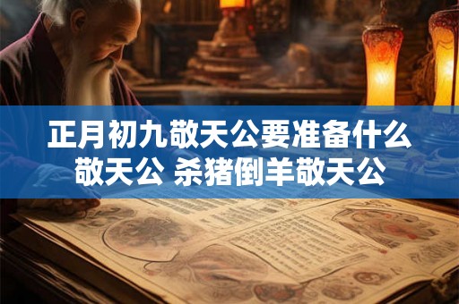 正月初九敬天公要准备什么敬天公 杀猪倒羊敬天公