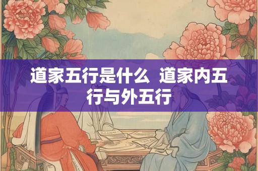 道家五行是什么  道家内五行与外五行