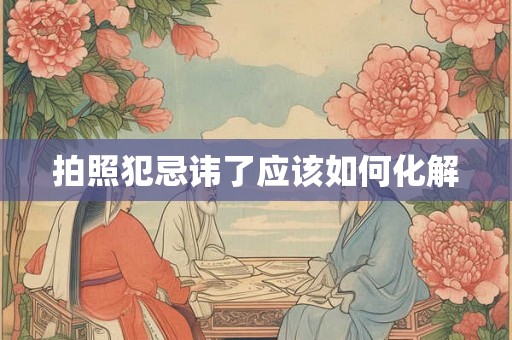 拍照犯忌讳了应该如何化解