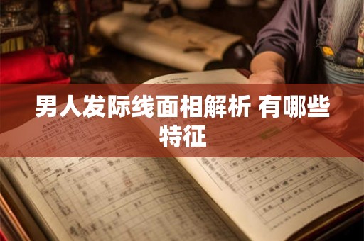 男人发际线面相解析 有哪些特征 男人发际线面相解析 有哪些特征