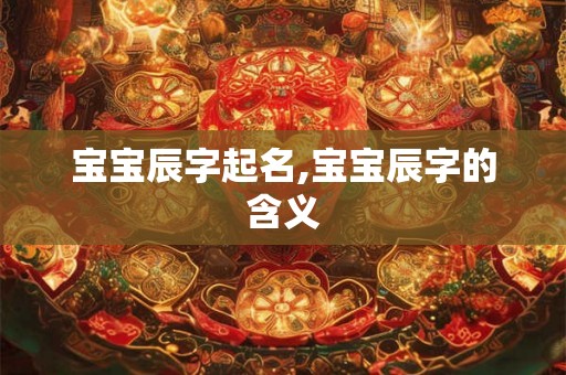 宝宝辰字起名,宝宝辰字的含义