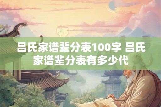 吕氏家谱辈分表100字 吕氏家谱辈分表有多少代