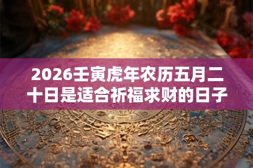 2026壬寅虎年农历五月二十日是适合祈福求财的日子吗？