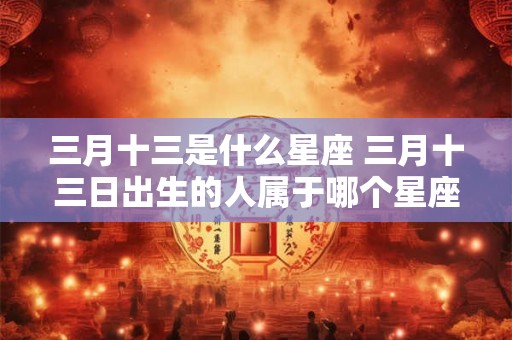 三月十三是什么星座 三月十三日出生的人属于哪个星座
