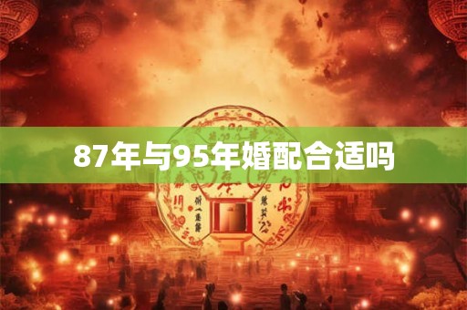 87年与95年婚配合适吗 87年与95年婚配合适吗