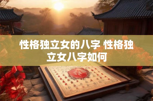 性格独立女的八字 性格独立女八字如何 性格独立女的八字 性格独立女八字如何