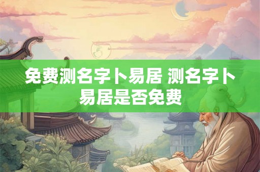 免费测名字卜易居 测名字卜易居是否免费