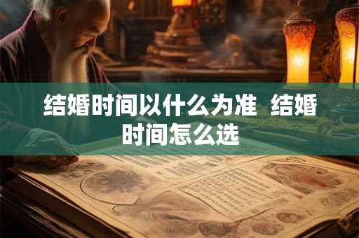 结婚时间以什么为准 结婚时间怎么选 结婚时间以什么为准 结婚时间怎么选