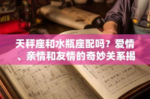 天秤座和水瓶座配吗？爱情、亲情和友情的奇妙关系揭秘