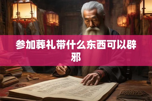 参加葬礼带什么东西可以辟邪 参加葬礼带什么东西可以辟邪