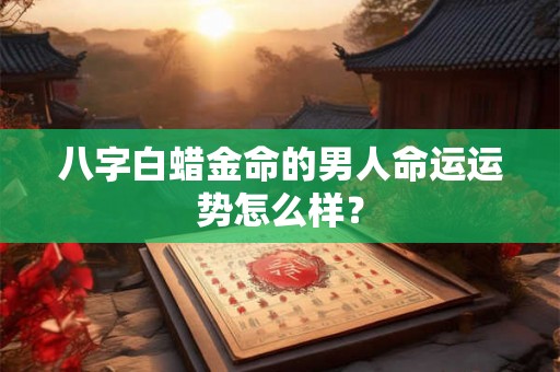 八字白蜡金命的男人命运运势怎么样？