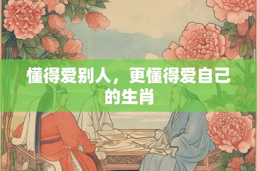 懂得爱别人，更懂得爱自己的生肖