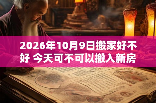 2026年10月9日搬家好不好 今天可不可以搬入新房