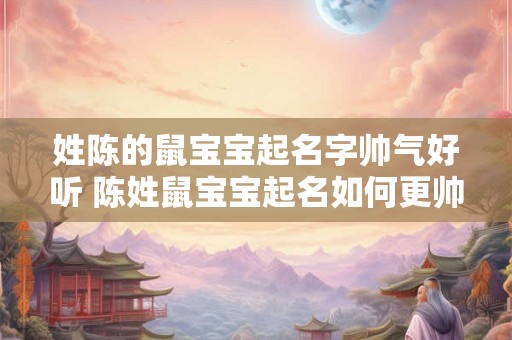 姓陈的鼠宝宝起名字帅气好听 陈姓鼠宝宝起名如何更帅气